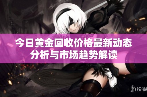今日黄金回收价格最新动态分析与市场趋势解读