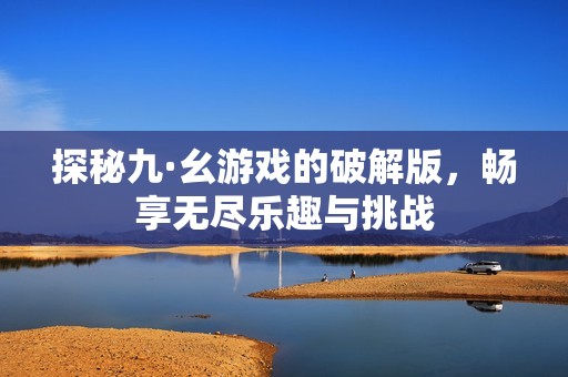 探秘九·幺游戏的破解版，畅享无尽乐趣与挑战