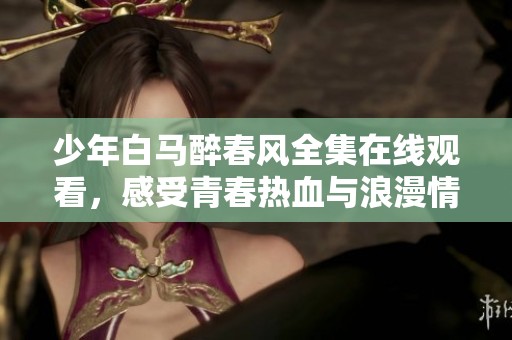 少年白马醉春风全集在线观看，感受青春热血与浪漫情怀