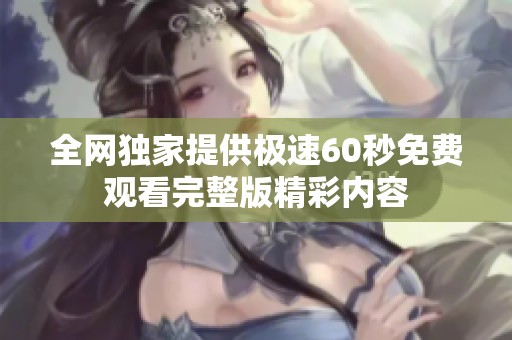 全网独家提供极速60秒免费观看完整版精彩内容