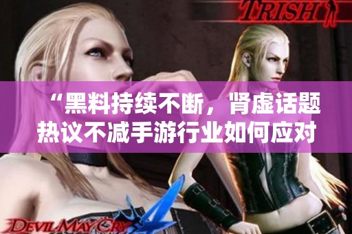 “黑料持续不断，肾虚话题热议不减手游行业如何应对”