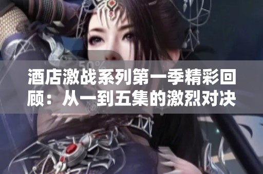 酒店激战系列第一季精彩回顾：从一到五集的激烈对决与悬念解析