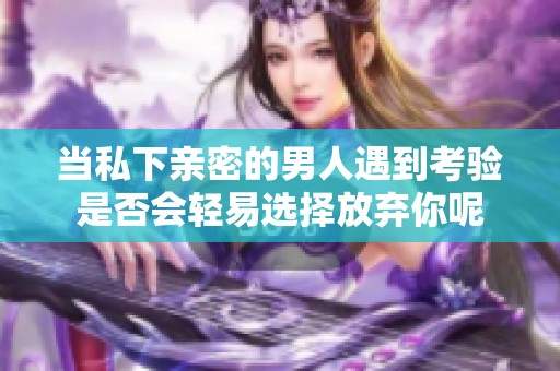 当私下亲密的男人遇到考验是否会轻易选择放弃你呢