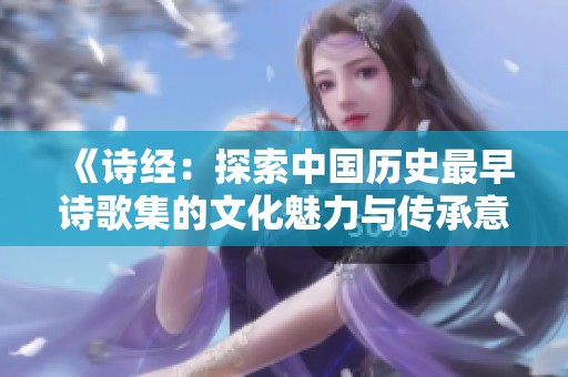 《诗经：探索中国历史最早诗歌集的文化魅力与传承意义》