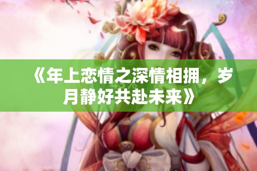 《年上恋情之深情相拥，岁月静好共赴未来》
