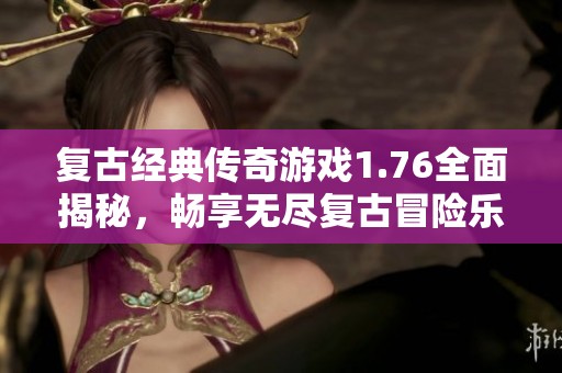 复古经典传奇游戏1.76全面揭秘，畅享无尽复古冒险乐趣