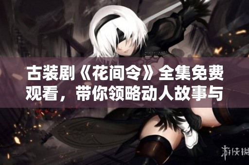 古装剧《花间令》全集免费观看，带你领略动人故事与绝美场景