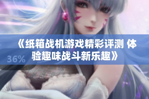 《纸箱战机游戏精彩评测 体验趣味战斗新乐趣》