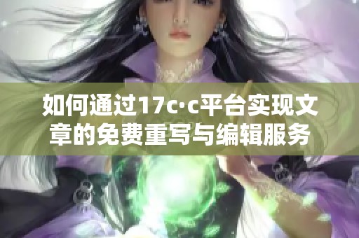 如何通过17c·c平台实现文章的免费重写与编辑服务