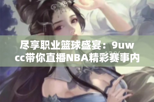尽享职业篮球盛宴：9uwcc带你直播NBA精彩赛事内容