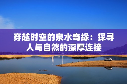 穿越时空的泉水奇缘：探寻人与自然的深厚连接