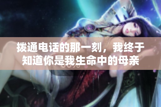 拨通电话的那一刻，我终于知道你是我生命中的母亲