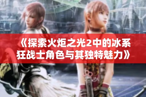《探索火炬之光2中的冰系狂战士角色与其独特魅力》