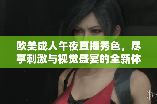 欧美成人午夜直播秀色，尽享刺激与视觉盛宴的全新体验
