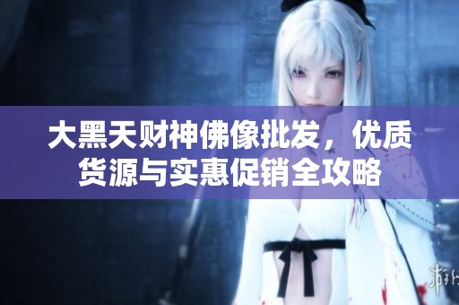 大黑天财神佛像批发，优质货源与实惠促销全攻略