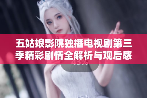 五姑娘影院独播电视剧第三季精彩剧情全解析与观后感分享