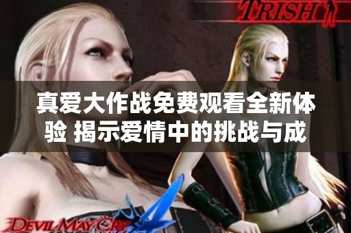真爱大作战免费观看全新体验 揭示爱情中的挑战与成长
