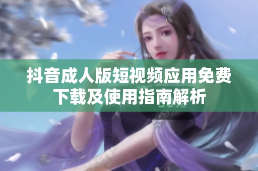 抖音成人版短视频应用免费下载及使用指南解析