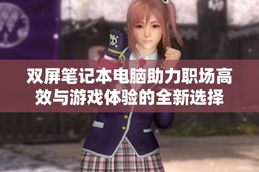 双屏笔记本电脑助力职场高效与游戏体验的全新选择