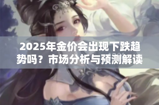 2025年金价会出现下跌趋势吗？市场分析与预测解读