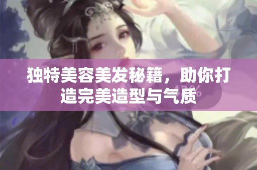独特美容美发秘籍，助你打造完美造型与气质