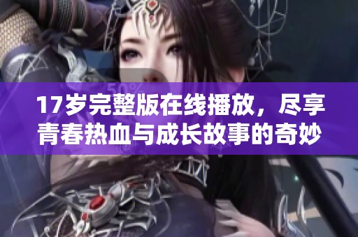 17岁完整版在线播放，尽享青春热血与成长故事的奇妙旅程