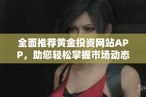 全面推荐黄金投资网站APP，助您轻松掌握市场动态