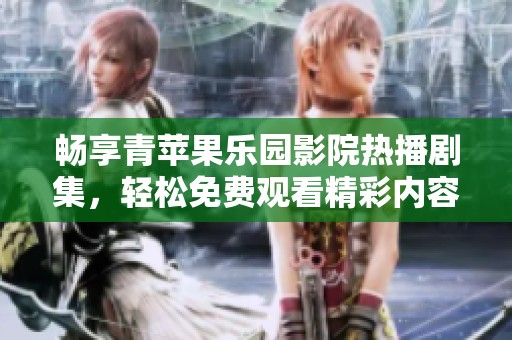 畅享青苹果乐园影院热播剧集，轻松免费观看精彩内容