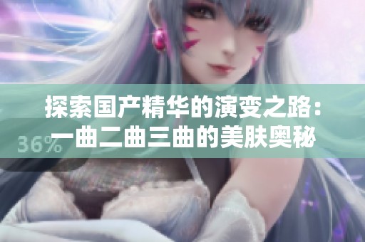 探索国产精华的演变之路：一曲二曲三曲的美肤奥秘
