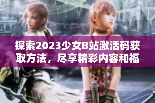 探索2023少女B站激活码获取方法，尽享精彩内容和福利
