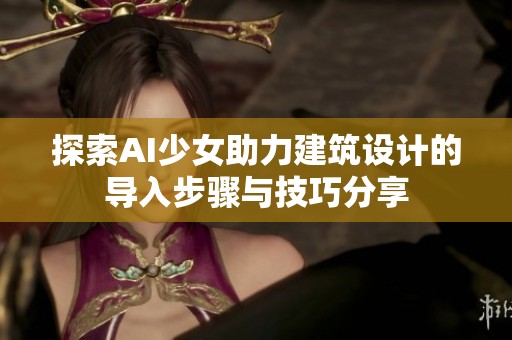 探索AI少女助力建筑设计的导入步骤与技巧分享