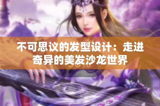 不可思议的发型设计：走进奇异的美发沙龙世界