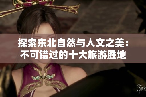 探索东北自然与人文之美：不可错过的十大旅游胜地