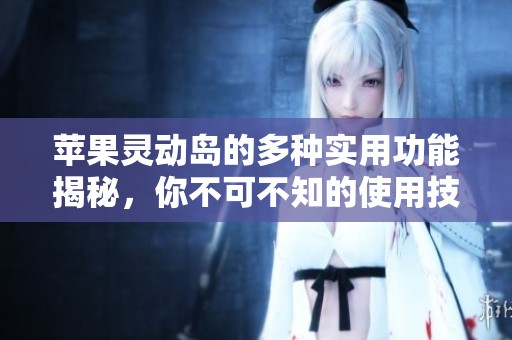 苹果灵动岛的多种实用功能揭秘，你不可不知的使用技巧
