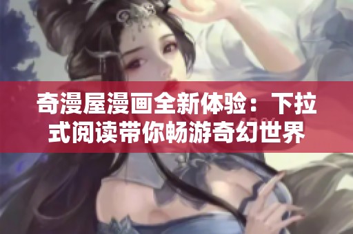 奇漫屋漫画全新体验：下拉式阅读带你畅游奇幻世界