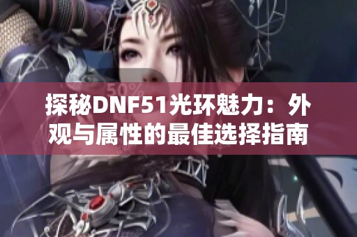 探秘DNF51光环魅力：外观与属性的最佳选择指南