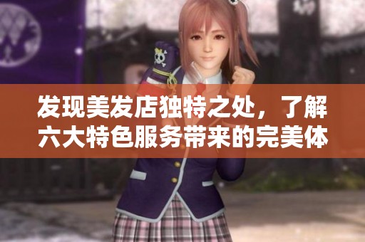 发现美发店独特之处，了解六大特色服务带来的完美体验