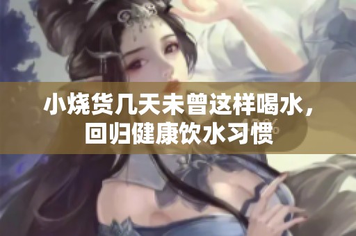 小烧货几天未曾这样喝水，回归健康饮水习惯