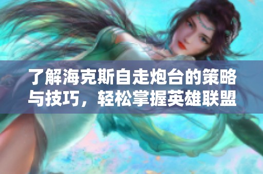 了解海克斯自走炮台的策略与技巧，轻松掌握英雄联盟手游新玩法