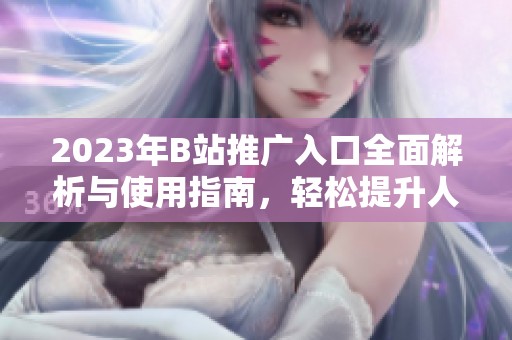 2023年B站推广入口全面解析与使用指南，轻松提升人气