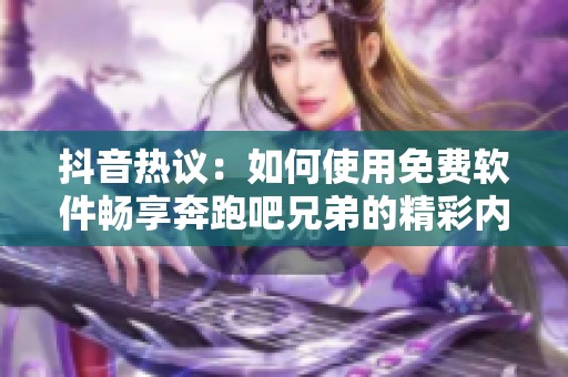 抖音热议：如何使用免费软件畅享奔跑吧兄弟的精彩内容