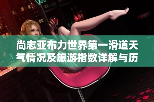 尚志亚布力世界第一滑道天气情况及旅游指数详解与历史气温回顾