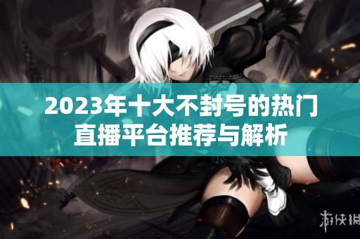 2023年十大不封号的热门直播平台推荐与解析