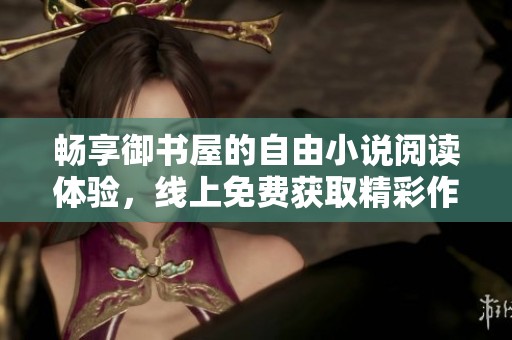 畅享御书屋的自由小说阅读体验，线上免费获取精彩作品