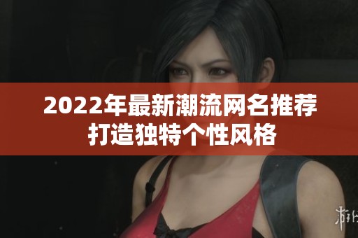 2022年最新潮流网名推荐 打造独特个性风格