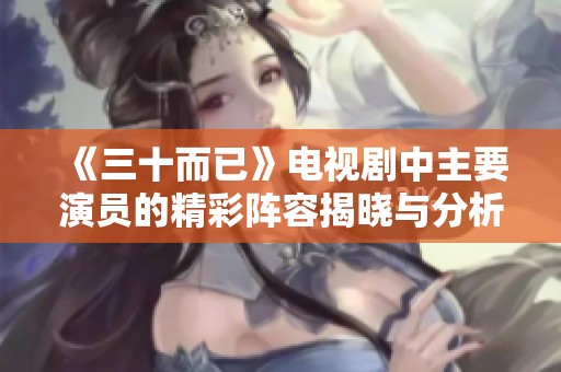 《三十而已》电视剧中主要演员的精彩阵容揭晓与分析