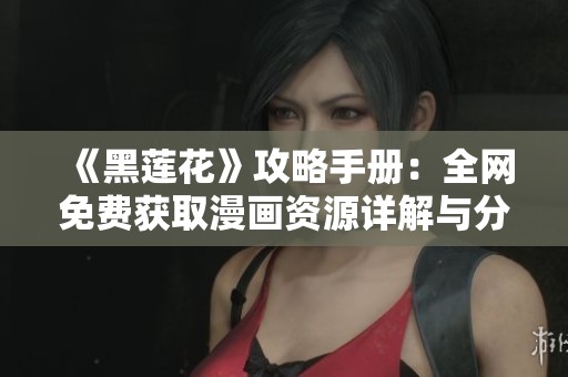 《黑莲花》攻略手册：全网免费获取漫画资源详解与分享