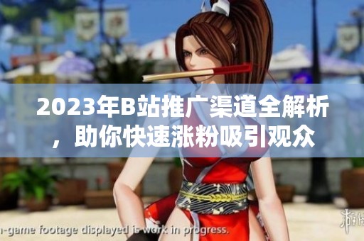 2023年B站推广渠道全解析，助你快速涨粉吸引观众