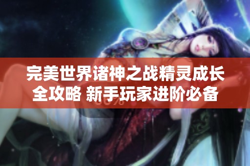 完美世界诸神之战精灵成长全攻略 新手玩家进阶必备秘籍
