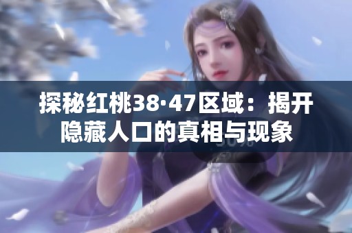 探秘红桃38·47区域：揭开隐藏人口的真相与现象